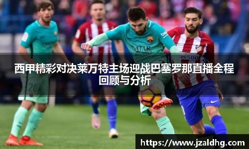 西甲精彩对决莱万特主场迎战巴塞罗那直播全程回顾与分析