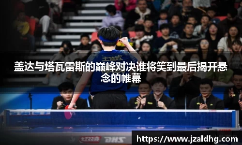 盖达与塔瓦雷斯的巅峰对决谁将笑到最后揭开悬念的帷幕