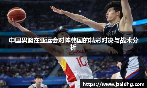 中国男篮在亚运会对阵韩国的精彩对决与战术分析